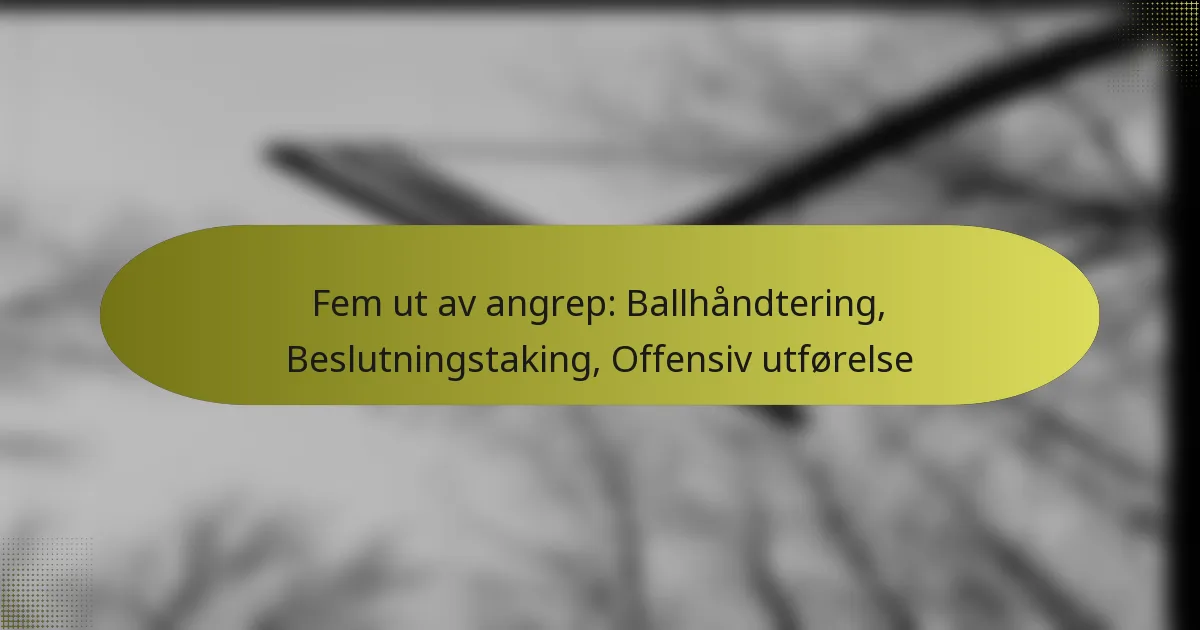 Fem ut av angrep: Ballhåndtering, Beslutningstaking, Offensiv utførelse