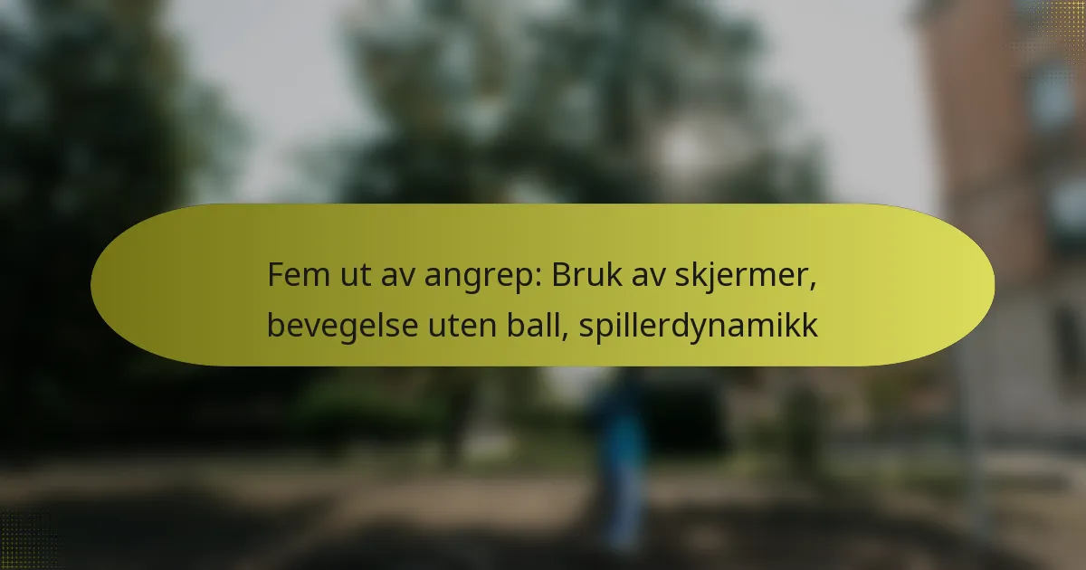 Fem ut av angrep: Bruk av skjermer, bevegelse uten ball, spillerdynamikk
