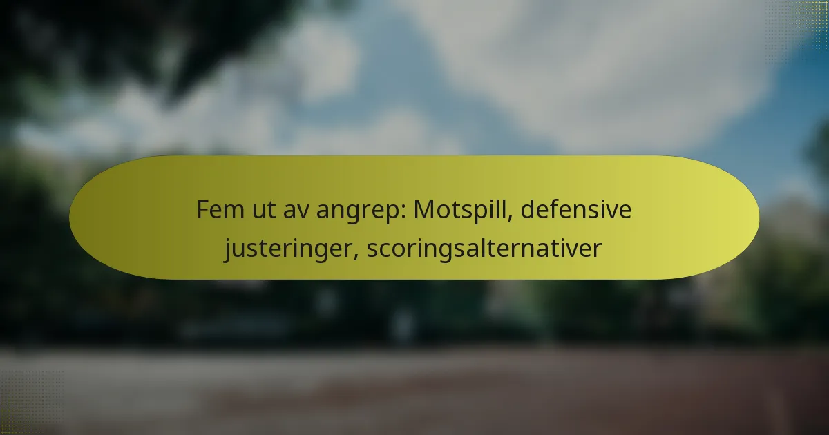Fem ut av angrep: Motspill, defensive justeringer, scoringsalternativer