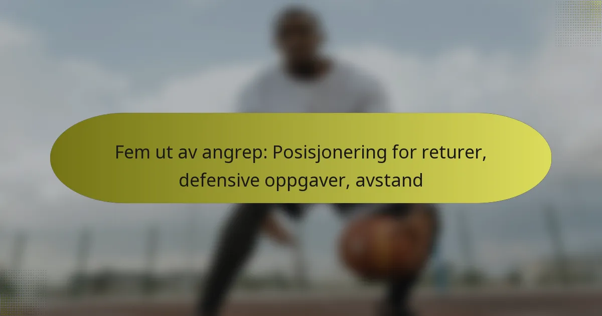 Fem ut av angrep: Posisjonering for returer, defensive oppgaver, avstand