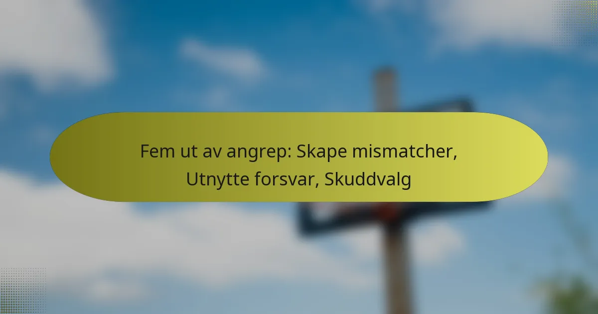 Fem ut av angrep: Skape mismatcher, Utnytte forsvar, Skuddvalg