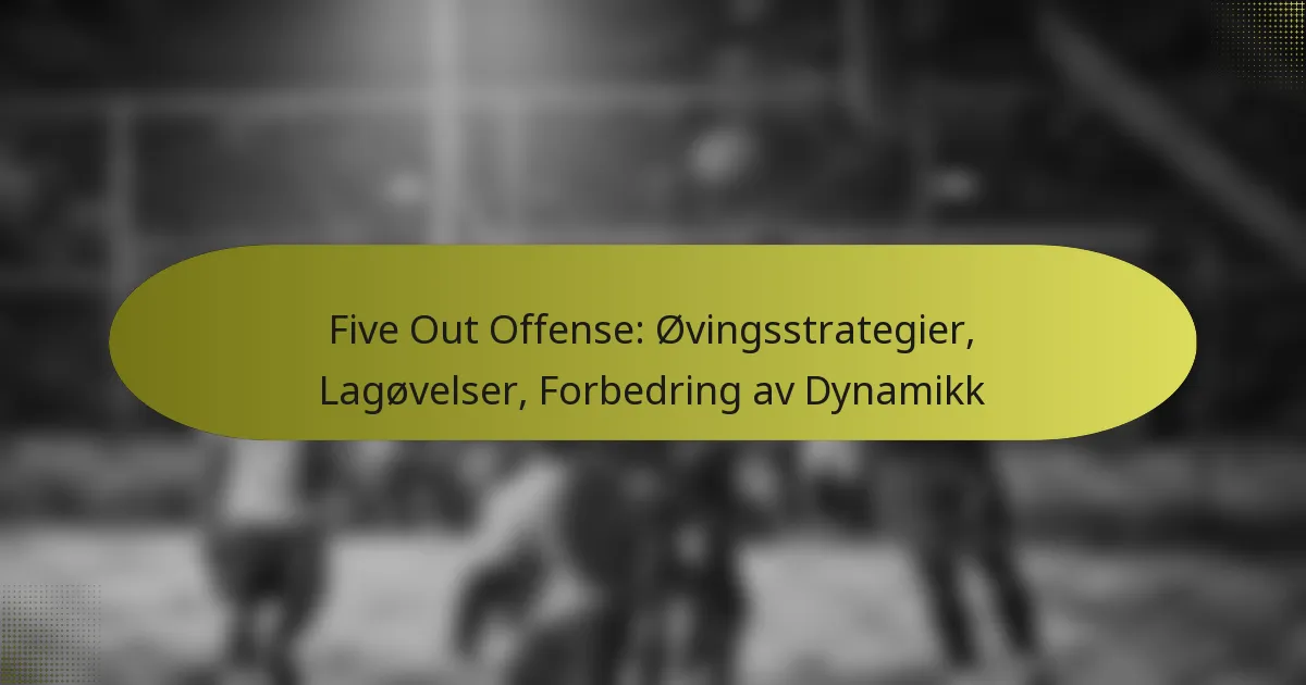 Five Out Offense: Øvingsstrategier, Lagøvelser, Forbedring av Dynamikk