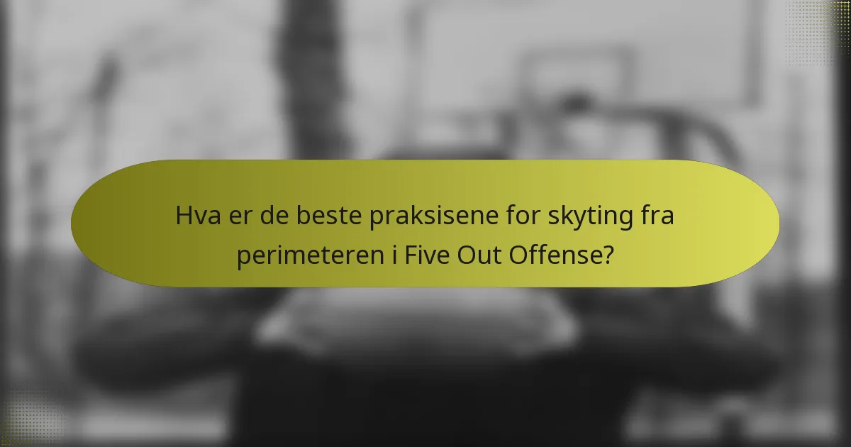 Hva er de beste praksisene for skyting fra perimeteren i Five Out Offense?
