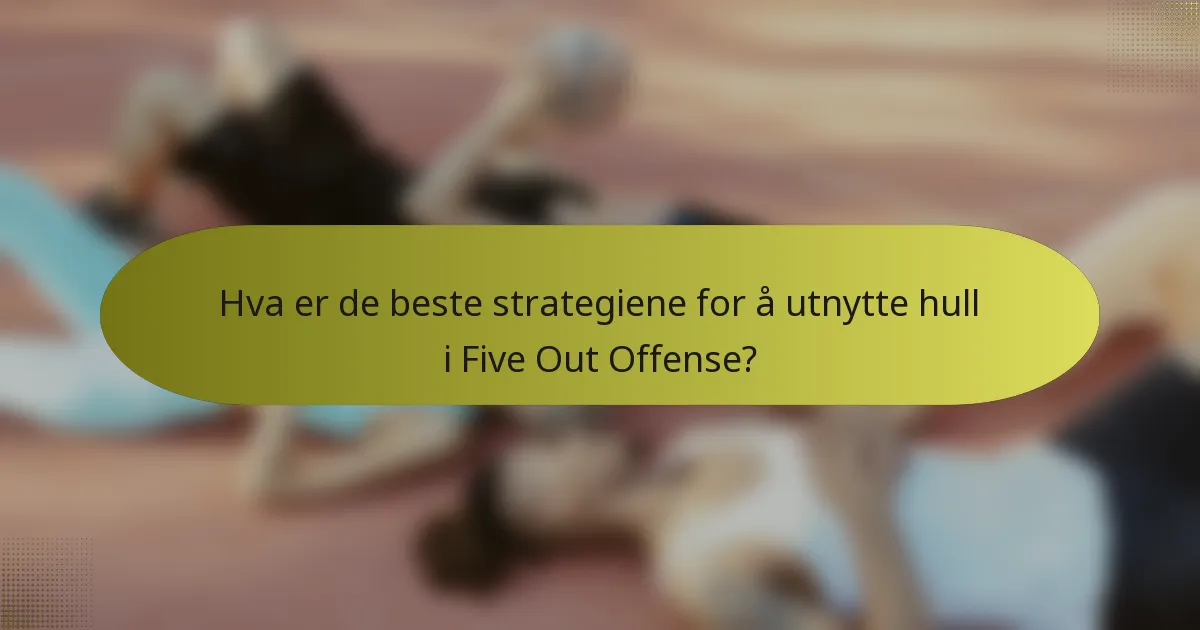 Hva er de beste strategiene for å utnytte hull i Five Out Offense?