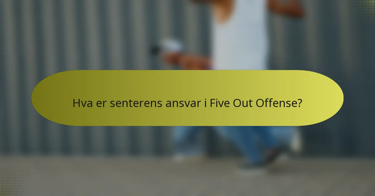 Hva er senterens ansvar i Five Out Offense?
