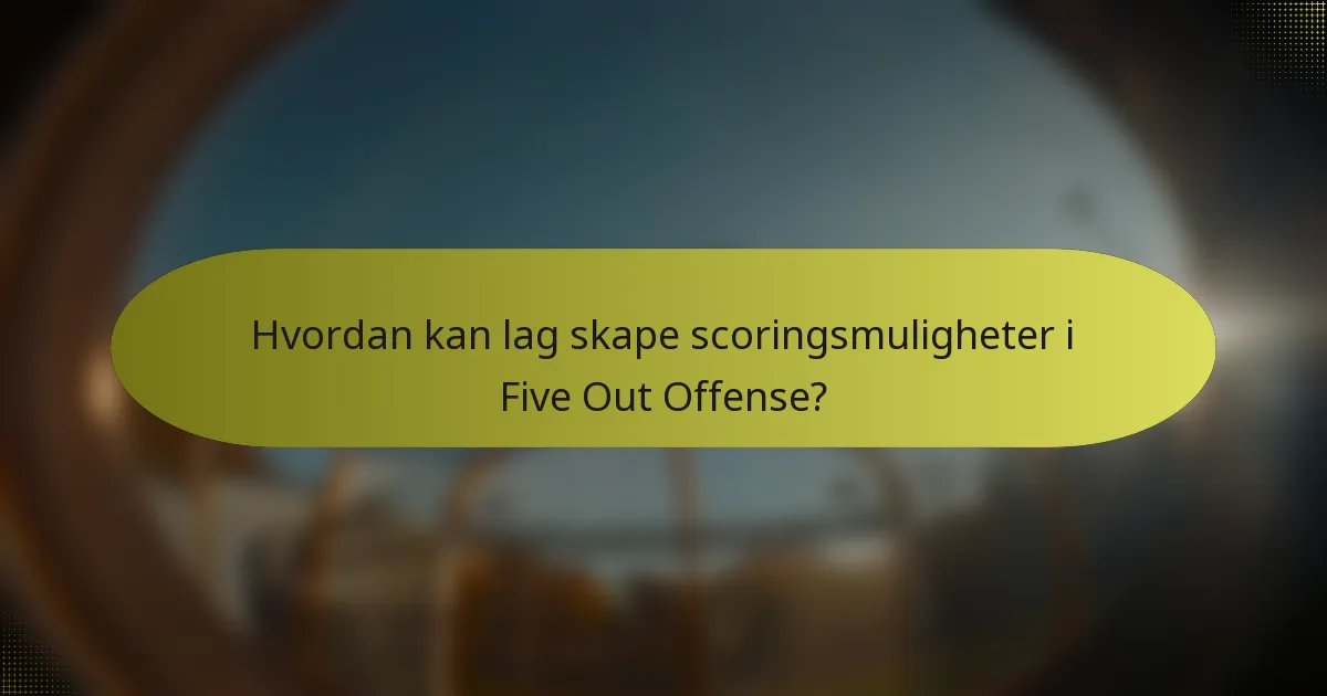 Hvordan kan lag skape scoringsmuligheter i Five Out Offense?