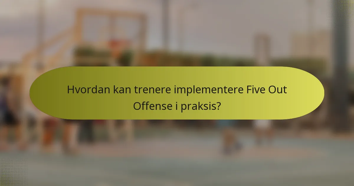 Hvordan kan trenere implementere Five Out Offense i praksis?